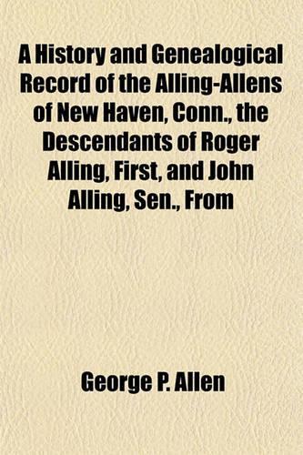 A History and Genealogical Record of the Alling-Allens of New Haven, Conn., the Descendants of Roger Alling, First, and John Alling, Sen., from