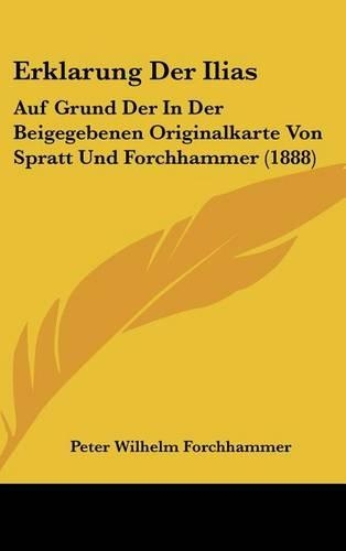 Erklarung Der Ilias: Auf Grund Der in Der Beigegebenen Originalkarte Von Spratt Und Forchhammer (1888)(German)