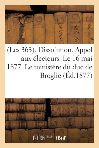 (Les 363). Dissolution. Appel Aux Électeurs. Le 16 Mai 1877. Le Ministère Du Duc de Broglie