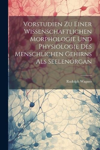 Vorstudien Zu Einer Wissenschaftlichen Morphologie Und Physiologie Des Menschlichen Gehirns Als Seelenorgan