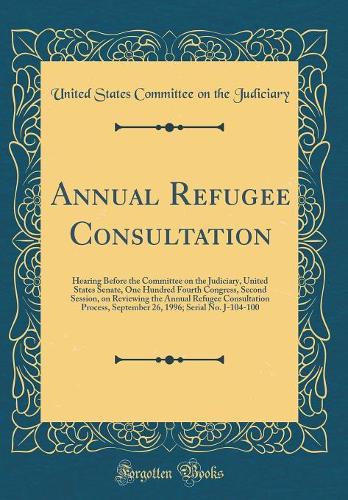 Annual Refugee Consultation: Hearing Before the Committee on the Judiciary, United States Senate, One Hundred Fourth Congress, Second Session, on Reviewing the Annual Refugee Consultation Process, September 26, 1996; Serial No. J-104-100