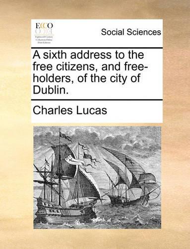 A Sixth Address to the Free Citizens, and Free-Holders, of the City of Dublin.