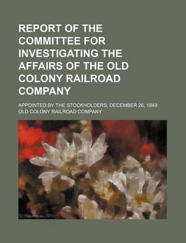 Report of the Committee for Investigating the Affairs of the Old Colony Railroad Company; Appointed by the Stockholders, December 26, 1849