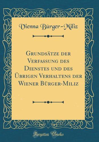 Grundsätze Der Verfassung Des Dienstes Und Des Übrigen Verhaltens Der Wiener Bürger-Miliz (Classic Reprint)