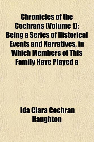 Chronicles of the Cochrans (Volume 1); Being a Series of Historical Events and Narratives, in Which Members of This Family Have Played a