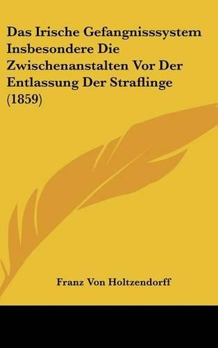 Das Irische Gefangnisssystem Insbesondere Die Zwischenanstalten Vor Der Entlassung Der Straflinge (1859)