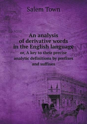 An analysis of derivative words in the English language or, A key to their precise analytic definitions by prefixes and suffixes