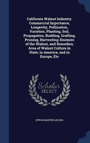 California Walnut Industry. Commercial Importance, Longevity, Pollination, Varieties, Planting, Soil, Propagation, Budding, Grafting, Pruning, Harvesting; Enemies of the Walnut, and Remedies; Area of Walnut Culture in State, in America, and in Euro