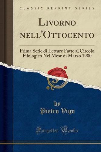 Livorno nell'Ottocento: Prima Serie di Letture Fatte al Circolo Filologico Nel Mese di Marzo 1900 (Classic Reprint)