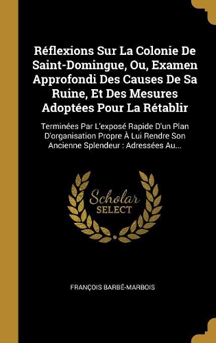 Réflexions Sur La Colonie De Saint-Domingue, Ou, Examen Approfondi Des Causes De Sa Ruine, Et Des Mesures Adoptées Pour La Rétablir