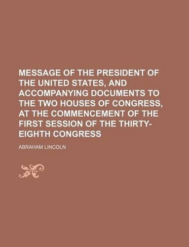 Message of the President of the United States, and Accompanying Documents to the Two Houses of Congress, at the Commencement of the First Session of the Thirty-Eighth Congress
