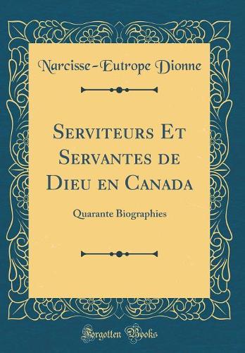 Serviteurs Et Servantes de Dieu en Canada: Quarante Biographies (Classic Reprint)