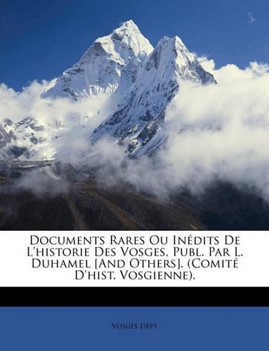 Documents Rares Ou Inédits De L'historie Des Vosges, Publ. Par L. Duhamel [And Others]. (Comité D'hist. Vosgienne).