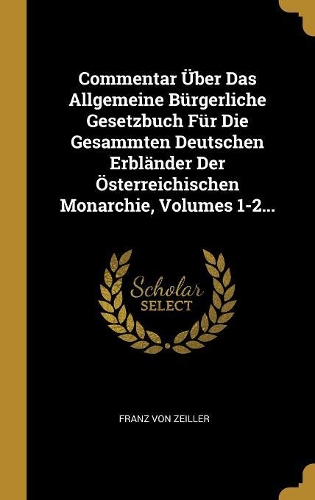 Commentar Über Das Allgemeine Bürgerliche Gesetzbuch Für Die Gesammten Deutschen Erbländer Der Österreichischen Monarchie, Volumes 1-2...