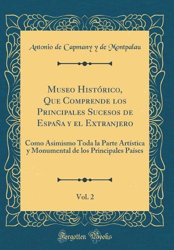 Museo Histórico, Que Comprende los Principales Sucesos de España y el Extranjero, Vol. 2: Como Asimismo Toda la Parte Artística y Monumental de los Principales Países (Classic Reprint)