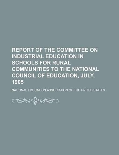 Report of the Committee on Industrial Education in Schools for Rural Communities to the National Council of Education, July, 1905