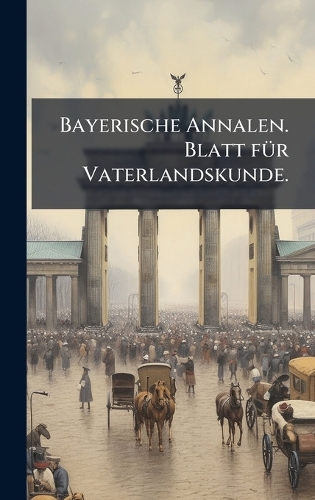Bayerische Annalen. Blatt fÃ1/4r Vaterlandskunde.