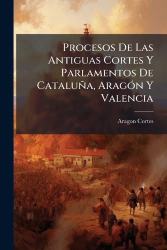 Procesos De Las Antiguas Cortes Y Parlamentos De Cataluña, Aragón Y Valencia