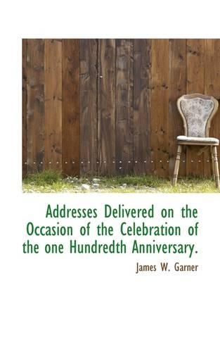 Addresses Delivered on the Occasion of the Celebration of the One Hundredth Anniversary.