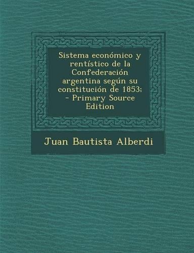 Sistema Economico y Rentistico de La Confederacion Argentina Segun Su Constitucion de 1853;