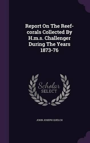 Report On The Reef-corals Collected By H.m.s. Challenger During The Years 1873-76
