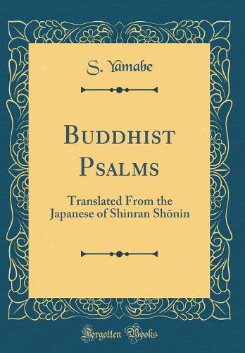 Buddhist Psalms: Translated From the Japanese of Shinran Sh?nin (Classic Reprint)