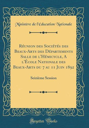 Réunion des Sociétés des Beaux-Arts des Départements Salle de l'Hémicycle, A l'École Nationale des Beaux-Arts du 7 au 11 Juin 1892: Seizième Session (Classic Reprint)