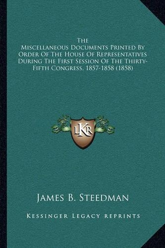 The Miscellaneous Documents Printed By Order Of The House Of Representatives During The First Session Of The Thirty-Fifth Congress, 1857-1858 (1858)