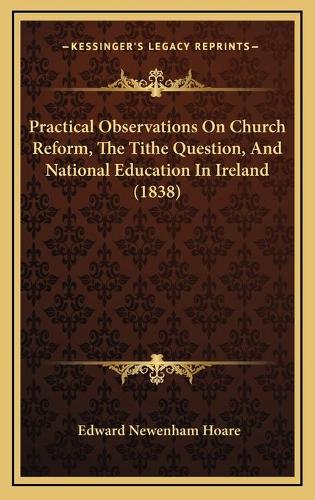 Practical Observations On Church Reform, The Tithe Question, And National Education In Ireland (1838)
