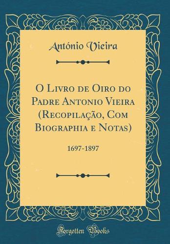 O Livro de Oiro Do Padre Antonio Vieira (Recopilação, Com Biographia E Notas)