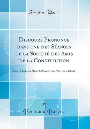 Discours Prononcé dans une des Séances de la Société des Amis de la Constitution: Séante à Tarbes, le Mercredi 18 Avril 1792, l'An 4e de la Liberté (Classic Reprint)