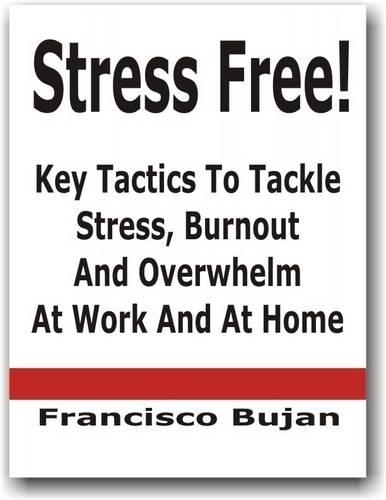 Stress Free! - Key Tactics To Tackle Stress, Burnout Or Overwhelm At Work And At Home