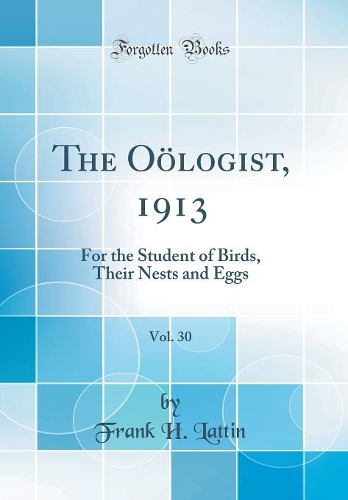 The Oölogist, 1913, Vol. 30: For the Student of Birds, Their Nests and Eggs (Classic Reprint)