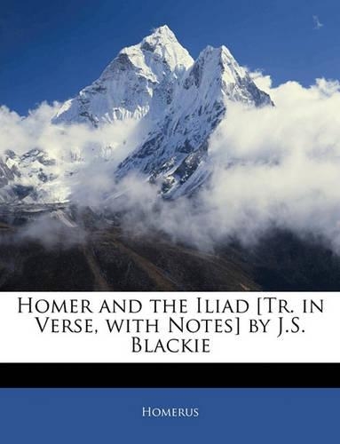 Homer and the Iliad [Tr. in Verse, with Notes] by J.S. Blackie