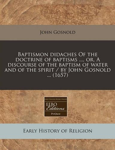 Baptismon Didaches of the Doctrine of Baptisms ..., Or, a Discourse of the Baptism of Water and of the Spirit / By John Gosnold ... (1657)