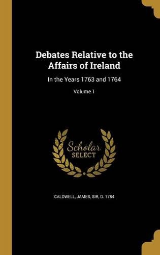 Debates Relative to the Affairs of Ireland: In the Years 1763 and 1764; Volume 1(English)