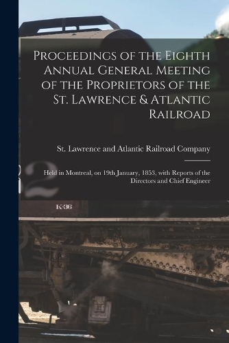 Proceedings of the Eighth Annual General Meeting of the Proprietors of the St. Lawrence & Atlantic Railroad [microform]
