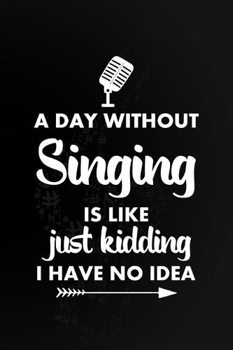 A Day Without Singing Is Like Just Kidding I Have No Idea