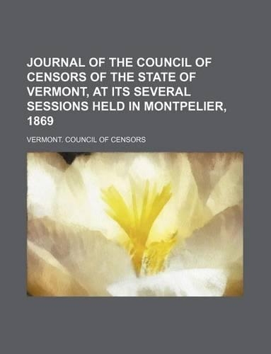 Journal of the Council of Censors of the State of Vermont, at Its Several Sessions Held in Montpelier, 1869