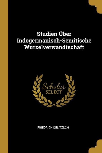 Studien Über Indogermanisch-Semitische Wurzelverwandtschaft