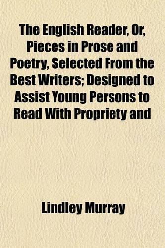 The English Reader, Or, Pieces in Prose and Poetry, Selected from the Best Writers; Designed to Assist Young Persons to Read with Propriety and Effect, to Improve Their Language and Sentiments, and to Inculcate Some of the Most Important Principles