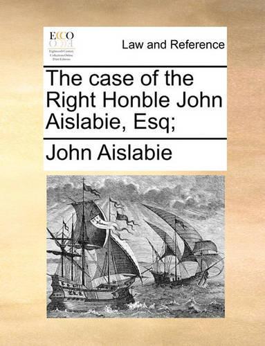 The Case of the Right Honble John Aislabie, Esq;: (English)