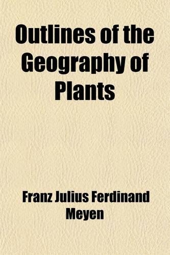 Outlines of the Geography of Plants; With Particular Enquiries Concerning the Native Country, the Culture and the Uses of the Principal Cultivated Plants