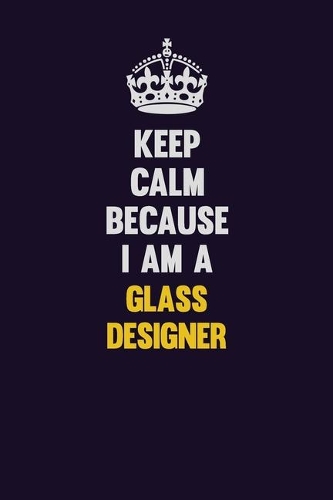Keep Calm Because I Am A Glass Designer