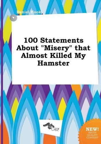 100 Statements about Misery That Almost Killed My Hamster