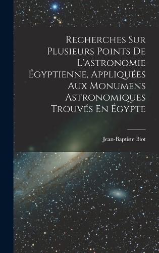 Recherches Sur Plusieurs Points De L'astronomie Égyptienne, Appliquées Aux Monumens Astronomiques Trouvés En Égypte