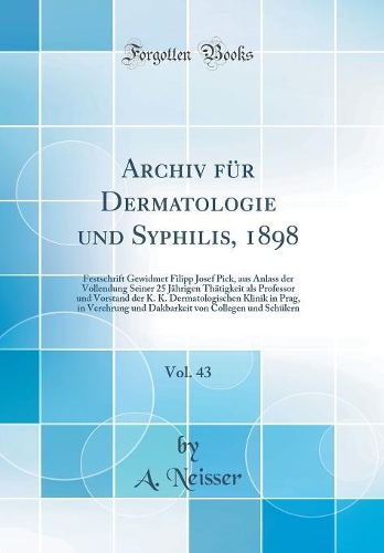 Archiv für Dermatologie und Syphilis, 1898, Vol. 43: Festschrift Gewidmet Filipp Josef Pick, aus Anlass der Vollendung Seiner 25 Jährigen Thätigkeit als Professor und Vorstand der K. K. Dermatologischen Klinik in Prag, in Verehrung und Dakbarkeit v