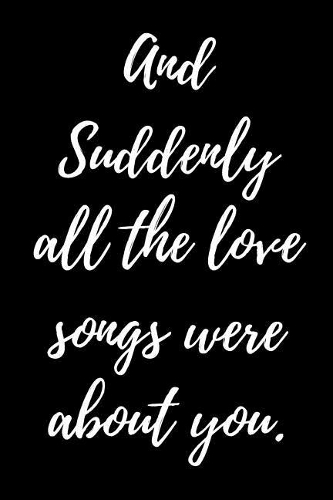 And Suddenly all the Love songs were about you.