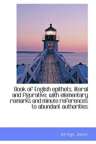 Book of English Epithets, Literal and Figurative; With Elementary Remarks and Minute References to a