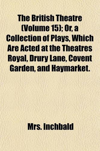 The British Theatre (Volume 15); Or, a Collection of Plays, Which Are Acted at the Theatres Royal, Drury Lane, Covent Garden, and Haymarket.